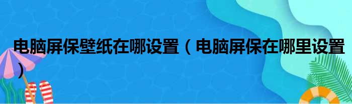 电脑屏保壁纸在哪设置（电脑屏保在哪里设置）