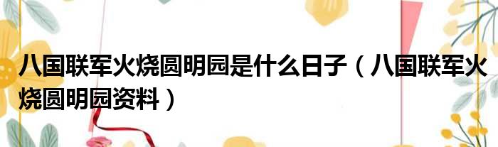 八国联军火烧圆明园是什么日子（八国联军火烧圆明园资料）