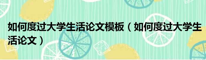 如何度过大学生活论文模板（如何度过大学生活论文）