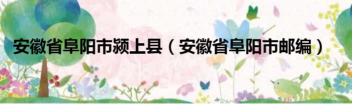 安徽省阜阳市颍上县（安徽省阜阳市邮编）