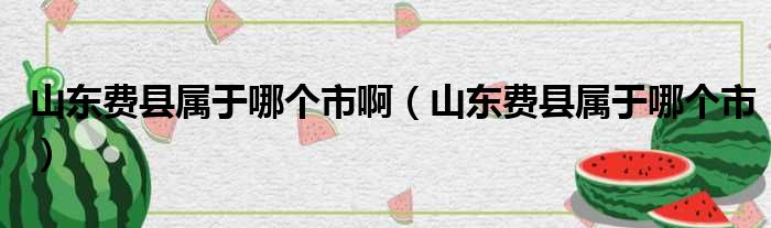 山东费县属于哪个市啊（山东费县属于哪个市）