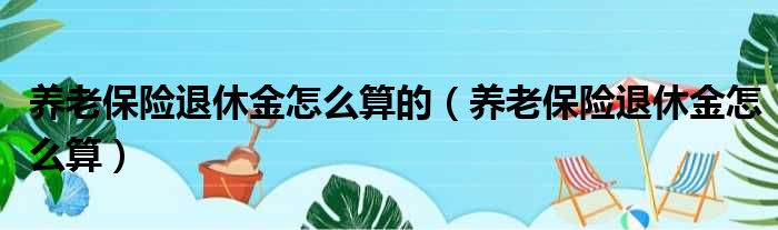 养老保险退休金怎么算的（养老保险退休金怎么算）