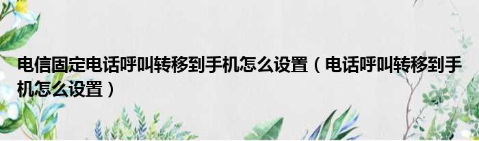 电信固定电话呼叫转移到手机怎么设置（电话呼叫转移到手机怎么设置）