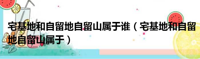 宅基地和自留地自留山属于谁（宅基地和自留地自留山属于）