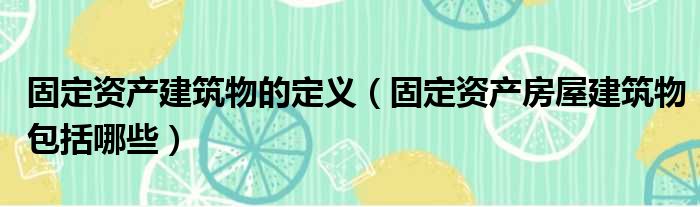 固定资产建筑物的定义（固定资产房屋建筑物包括哪些）