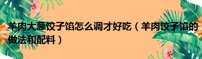 羊肉大葱饺子馅怎么调才好吃（羊肉饺子馅的做法和配料）