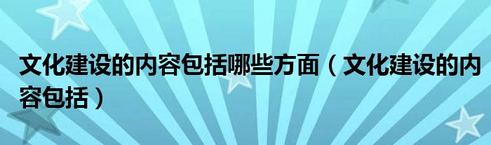 文化建设的内容包括哪些方面（文化建设的内容包括）