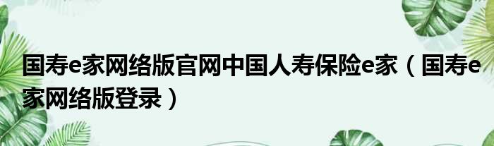 国寿e家网络版官网中国人寿保险e家（国寿e家网络版登录）