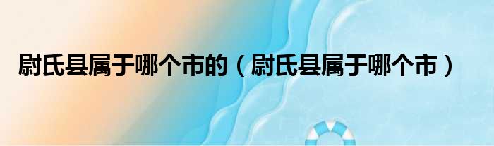 尉氏县属于哪个市的（尉氏县属于哪个市）