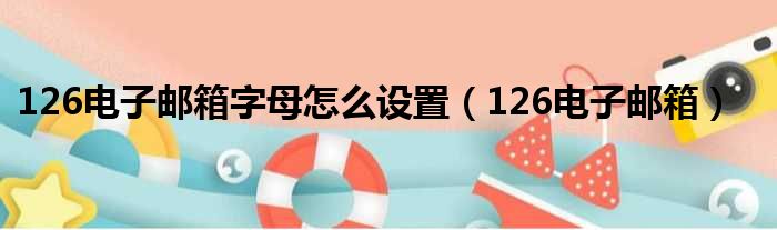 126电子邮箱字母怎么设置（126电子邮箱）