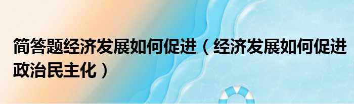 简答题经济发展如何促进（经济发展如何促进政治民主化）