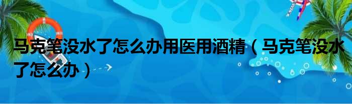 马克笔没水了怎么办用医用酒精（马克笔没水了怎么办）