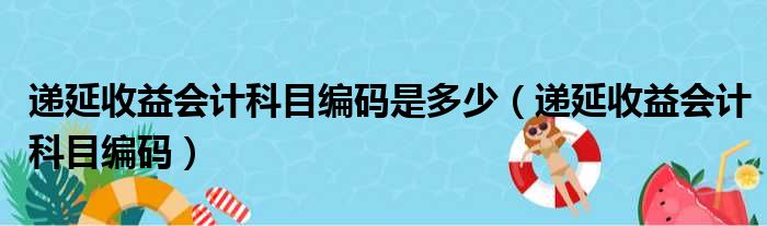 递延收益会计科目编码是多少（递延收益会计科目编码）