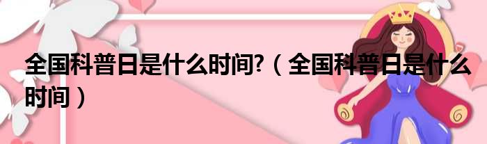 全国科普日是什么时间?（全国科普日是什么时间）