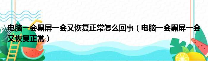 电脑一会黑屏一会又恢复正常怎么回事（电脑一会黑屏一会又恢复正常）