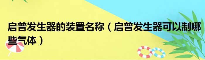 启普发生器的装置名称（启普发生器可以制哪些气体）