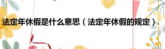 法定年休假是什么意思（法定年休假的规定）