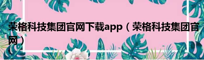 荣格科技集团官网下载app（荣格科技集团官网）