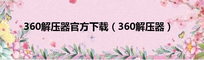 360解压器官方下载（360解压器）