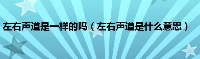 左右声道是一样的吗（左右声道是什么意思）