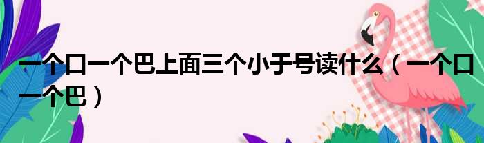 一个口一个巴上面三个小于号读什么（一个口一个巴）