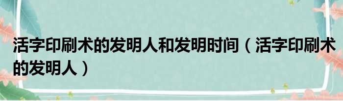 活字印刷术的发明人和发明时间（活字印刷术的发明人）