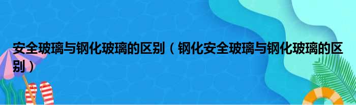 安全玻璃与钢化玻璃的区别（钢化安全玻璃与钢化玻璃的区别）