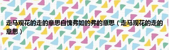 走马观花的走的意思自愧弗如的弗的意思（走马观花的走的意思）