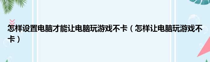 怎样设置电脑才能让电脑玩游戏不卡（怎样让电脑玩游戏不卡）