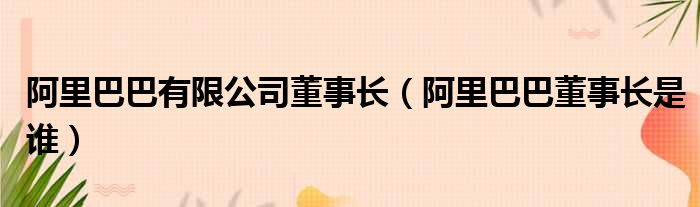 阿里巴巴有限公司董事长（阿里巴巴董事长是谁）