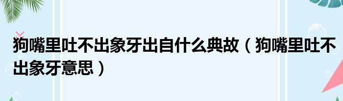 狗嘴里吐不出象牙出自什么典故（狗嘴里吐不出象牙意思）