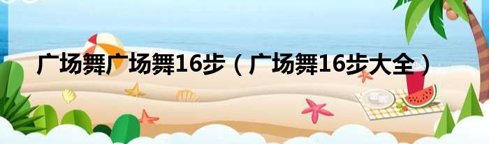 广场舞广场舞16步（广场舞16步大全）