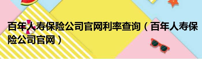 百年人寿保险公司官网利率查询（百年人寿保险公司官网）