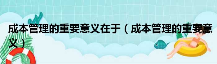 成本管理的重要意义在于（成本管理的重要意义）