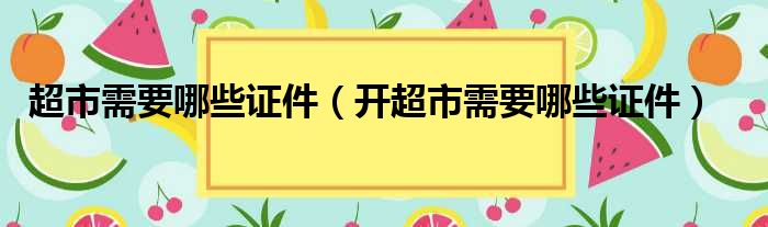 超市需要哪些证件（开超市需要哪些证件）