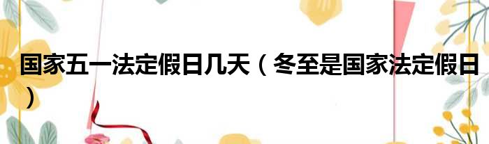 国家五一法定假日几天（冬至是国家法定假日）