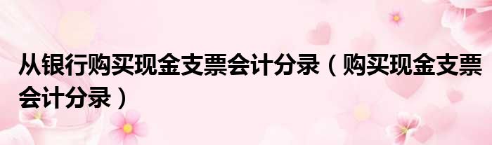 从银行购买现金支票会计分录（购买现金支票会计分录）