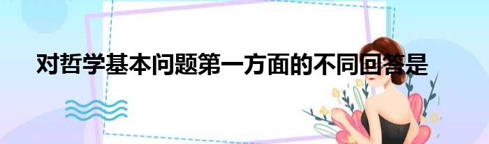 对哲学基本问题第一方面的不同回答是