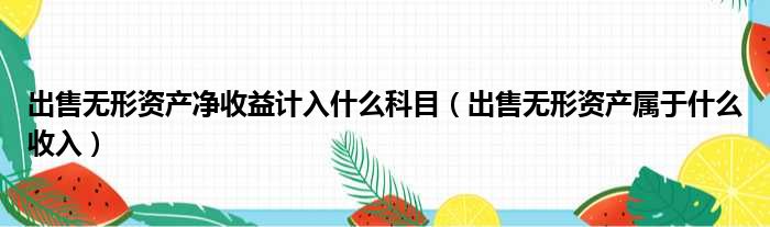 出售无形资产净收益计入什么科目（出售无形资产属于什么收入）