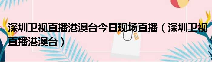 深圳卫视直播港澳台今日现场直播（深圳卫视直播港澳台）