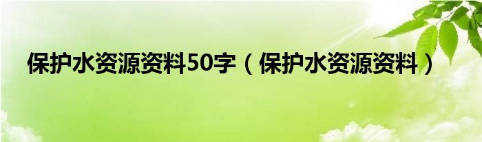 保护水资源资料50字（保护水资源资料）