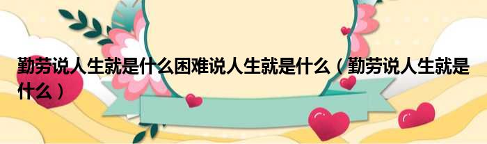 勤劳说人生就是什么困难说人生就是什么（勤劳说人生就是什么）