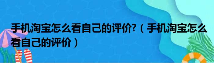 手机淘宝怎么看自己的评价?（手机淘宝怎么看自己的评价）