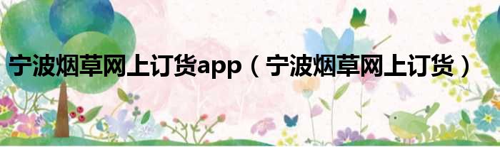 宁波烟草网上订货app（宁波烟草网上订货）