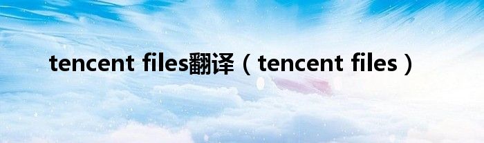 tencent files翻译（tencent files）