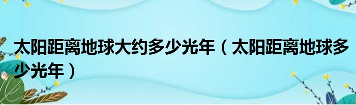 太阳距离地球大约多少光年（太阳距离地球多少光年）