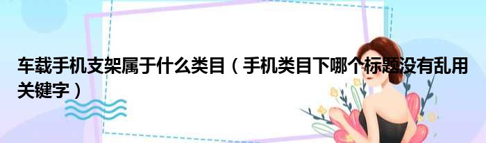 车载手机支架属于什么类目（手机类目下哪个标题没有乱用关键字）