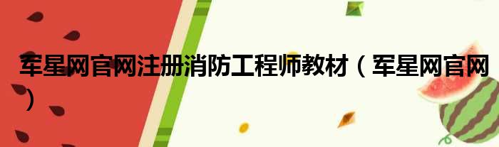 军星网官网注册消防工程师教材（军星网官网）