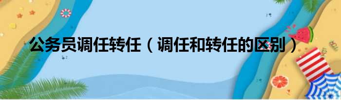 公务员调任转任（调任和转任的区别）