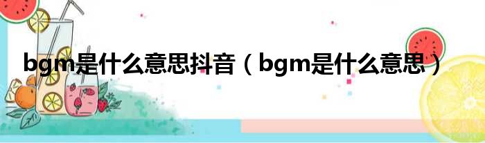 bgm是什么意思抖音（bgm是什么意思）